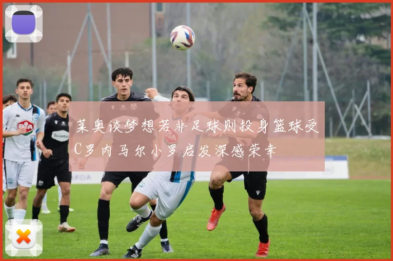 莱奥谈梦想若非足球则投身篮球受C罗内马尔小罗启发深感荣幸