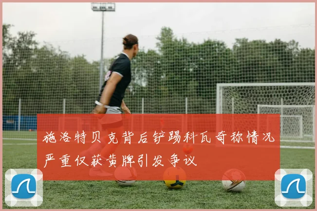 施洛特贝克背后铲踢科瓦奇称情况严重仅获黄牌引发争议