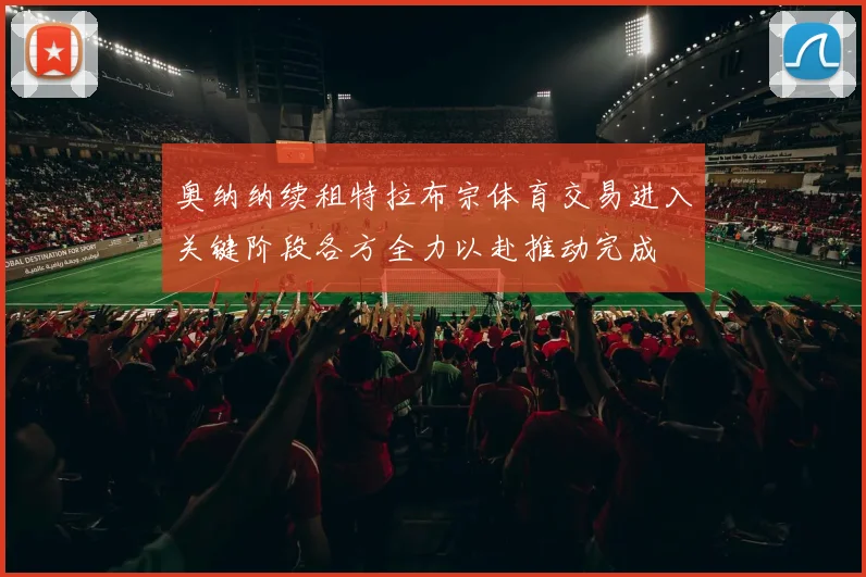 奥纳纳续租特拉布宗体育交易进入关键阶段各方全力以赴推动完成