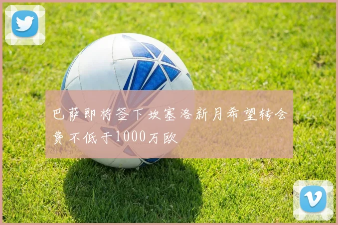 巴萨即将签下坎塞洛新月希望转会费不低于1000万欧