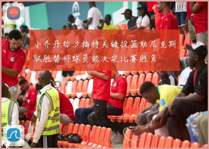 小乔丹称沙梅特关键投篮助尼克斯取胜替补球员能决定比赛胜负
