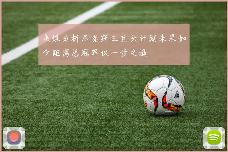 美媒分析尼克斯三巨头计划未果如今距离总冠军仅一步之遥