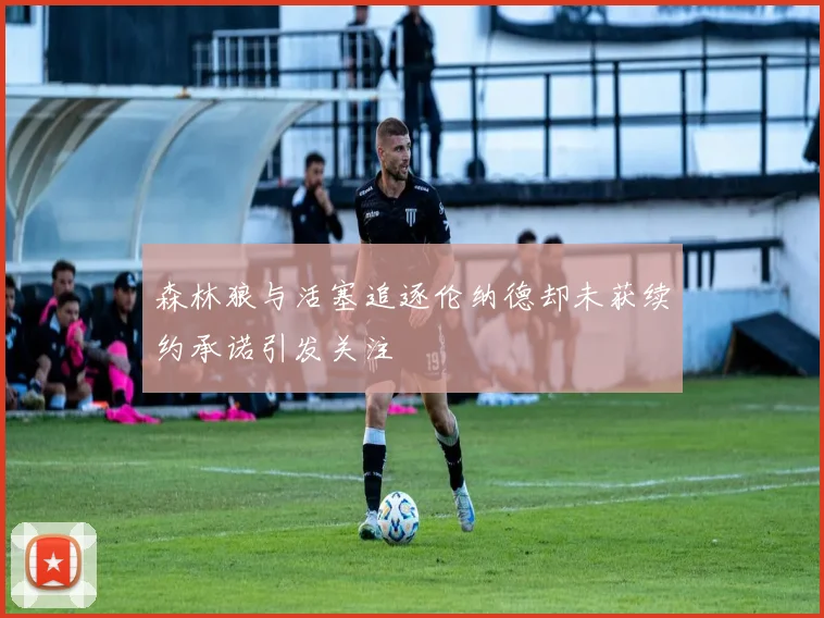 森林狼与活塞追逐伦纳德却未获续约承诺引发关注