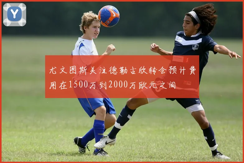 尤文图斯关注德勒古欣转会预计费用在1500万到2000万欧元之间