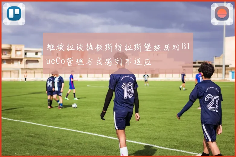 维埃拉谈执教斯特拉斯堡经历对BlueCo管理方式感到不适应