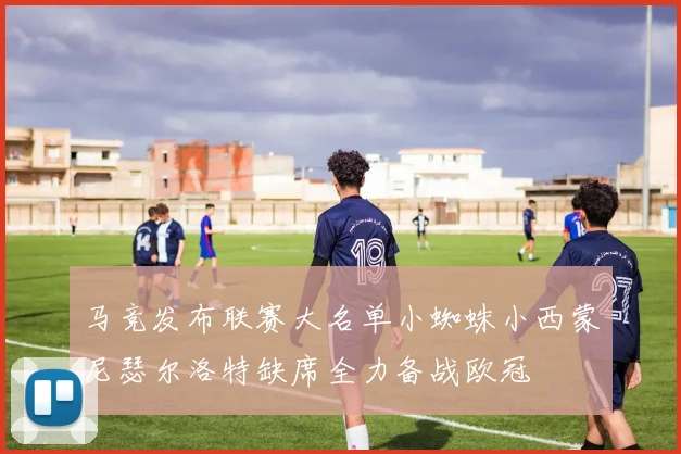 马竞发布联赛大名单小蜘蛛小西蒙尼瑟尔洛特缺席全力备战欧冠