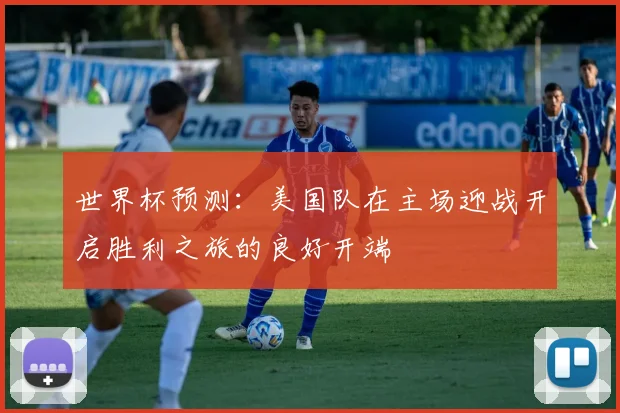 世界杯预测：美国队在主场迎战开启胜利之旅的良好开端