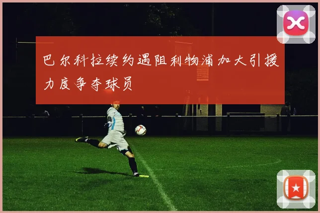 巴尔科拉续约遇阻利物浦加大引援力度争夺球员