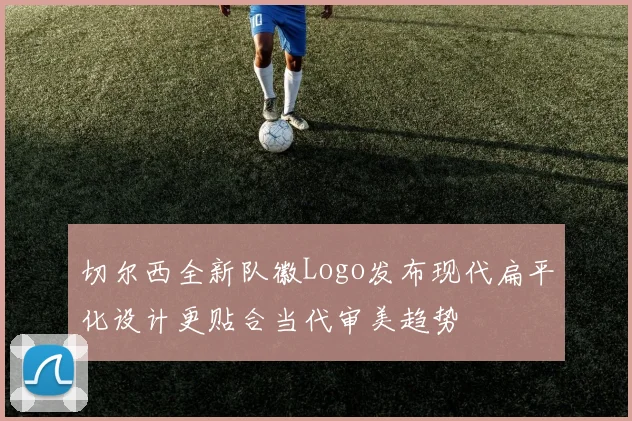 切尔西全新队徽Logo发布现代扁平化设计更贴合当代审美趋势