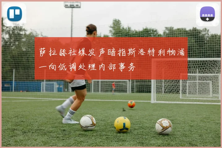 萨拉赫社媒发声暗指斯洛特利物浦一向低调处理内部事务
