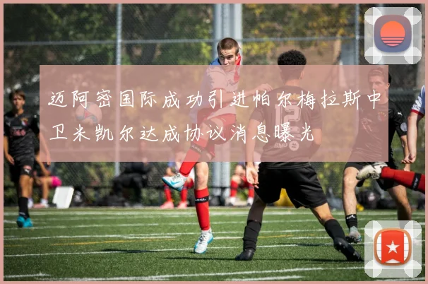 迈阿密国际成功引进帕尔梅拉斯中卫米凯尔达成协议消息曝光