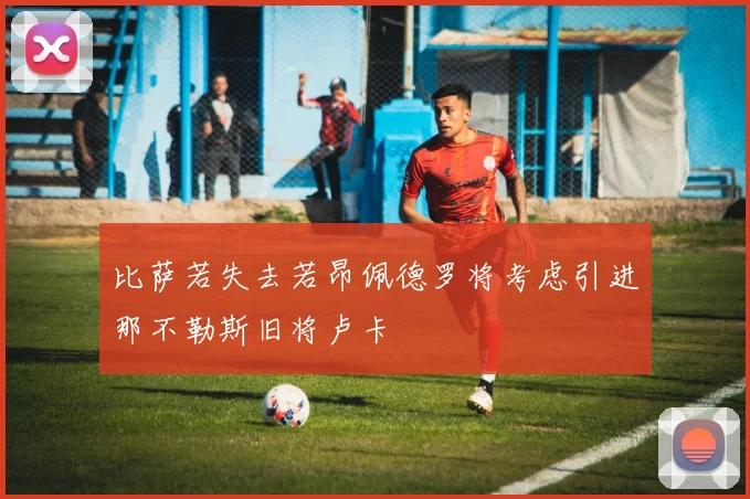 比萨若失去若昂佩德罗将考虑引进那不勒斯旧将卢卡