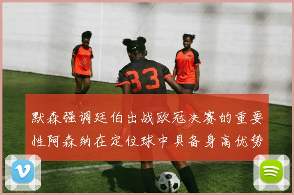 默森强调廷伯出战欧冠决赛的重要性阿森纳在定位球中具备身高优势