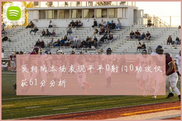 莫利纳本场表现平平0射门0助攻仅获61分分析