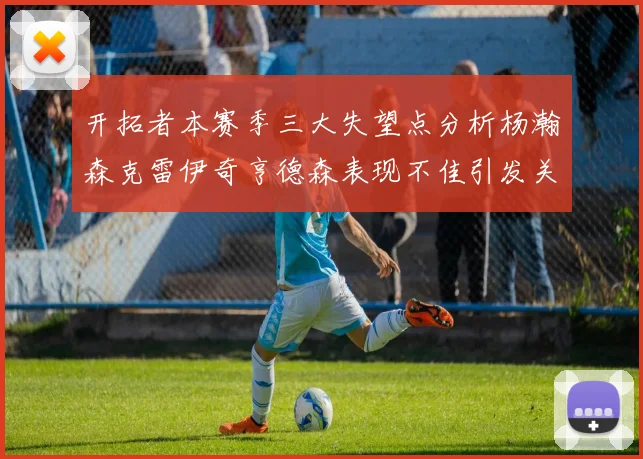开拓者本赛季三大失望点分析杨瀚森克雷伊奇亨德森表现不佳引发关注