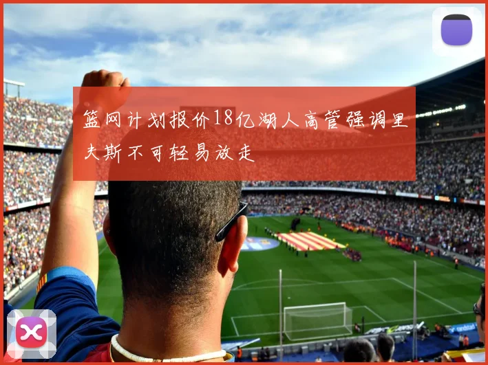 篮网计划报价18亿湖人高管强调里夫斯不可轻易放走