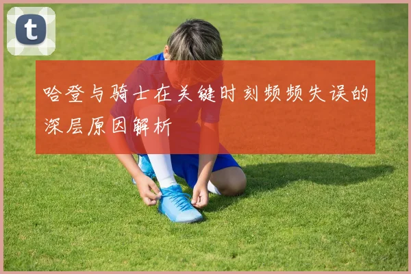 哈登与骑士在关键时刻频频失误的深层原因解析