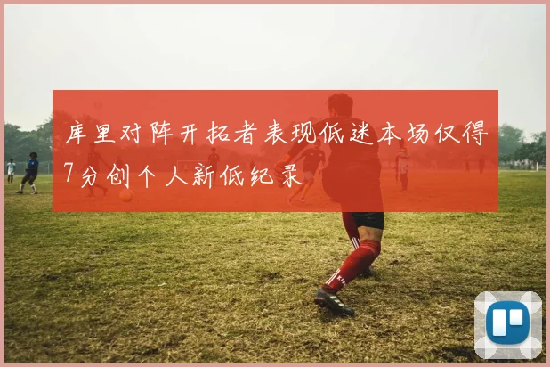 库里对阵开拓者表现低迷本场仅得7分创个人新低纪录