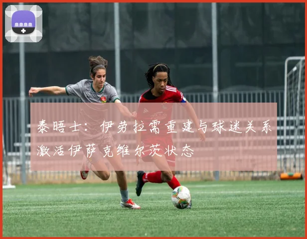 泰晤士：伊劳拉需重建与球迷关系激活伊萨克维尔茨状态
