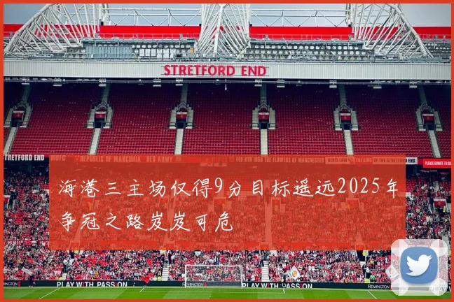 海港三主场仅得9分目标遥远2025年争冠之路岌岌可危
