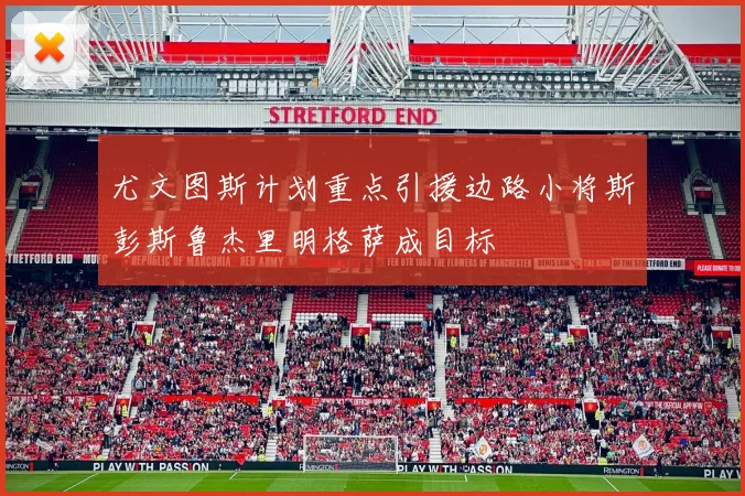 尤文图斯计划重点引援边路小将斯彭斯鲁杰里明格萨成目标