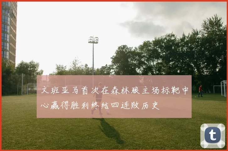 文班亚马首次在森林狼主场标靶中心赢得胜利终结四连败历史