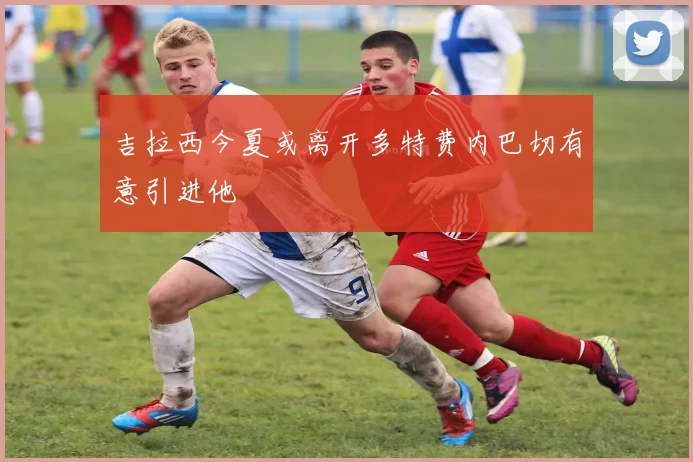 吉拉西今夏或离开多特费内巴切有意引进他