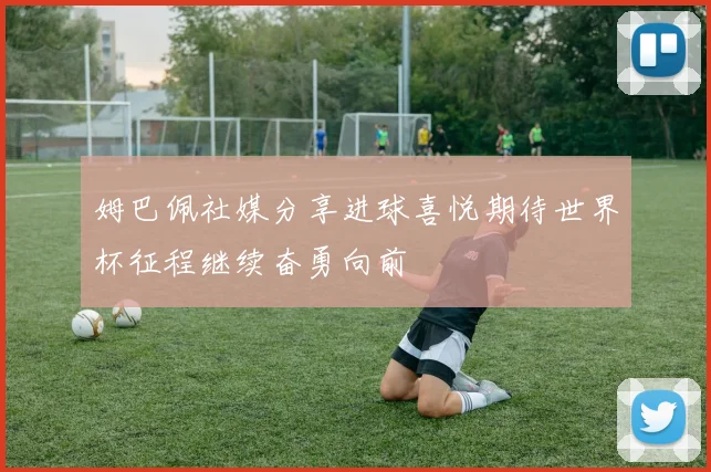 姆巴佩社媒分享进球喜悦期待世界杯征程继续奋勇向前