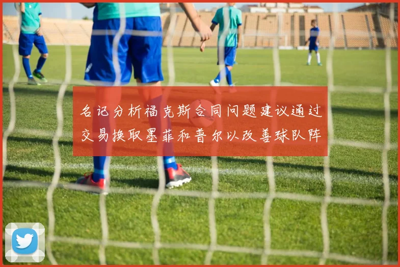名记分析福克斯合同问题建议通过交易换取墨菲和普尔以改善球队阵容