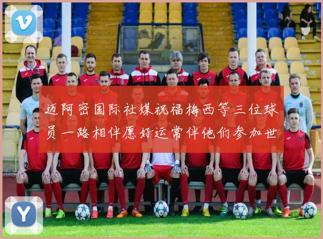 迈阿密国际社媒祝福梅西等三位球员一路相伴愿好运常伴他们参加世界杯