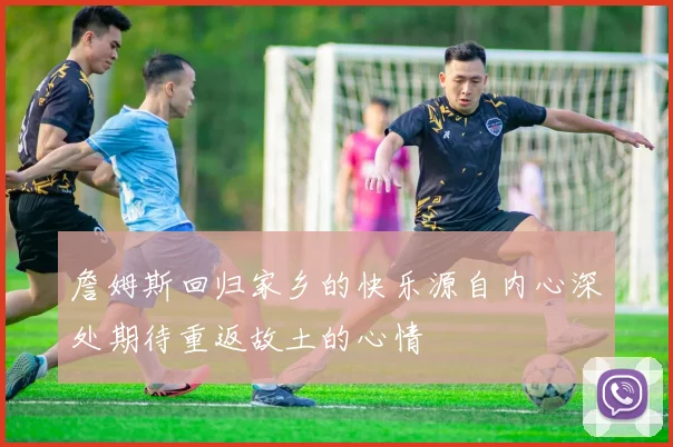 詹姆斯回归家乡的快乐源自内心深处期待重返故土的心情
