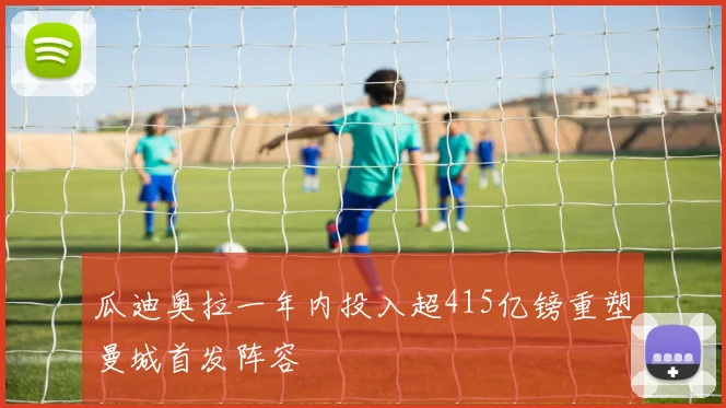 瓜迪奥拉一年内投入超415亿镑重塑曼城首发阵容