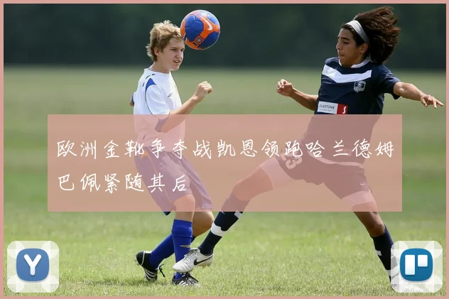 欧洲金靴争夺战凯恩领跑哈兰德姆巴佩紧随其后