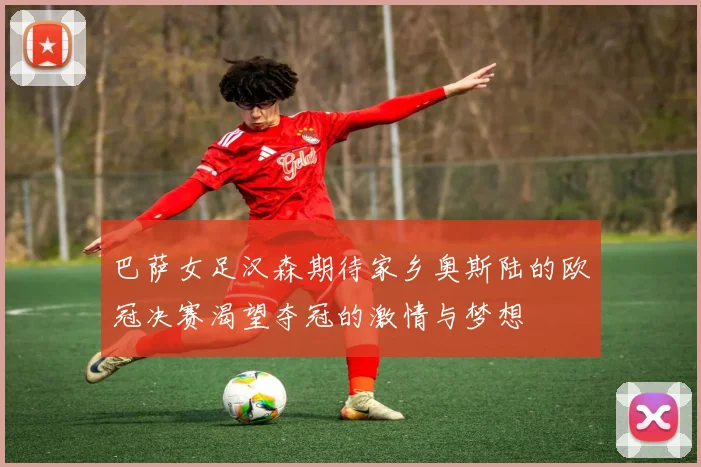 巴萨女足汉森期待家乡奥斯陆的欧冠决赛渴望夺冠的激情与梦想