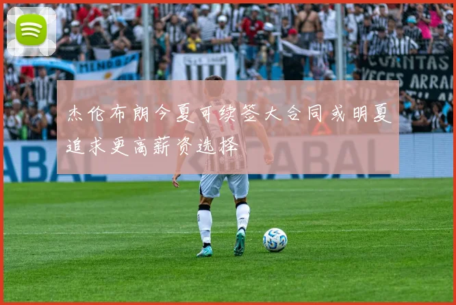 杰伦布朗今夏可续签大合同或明夏追求更高薪资选择