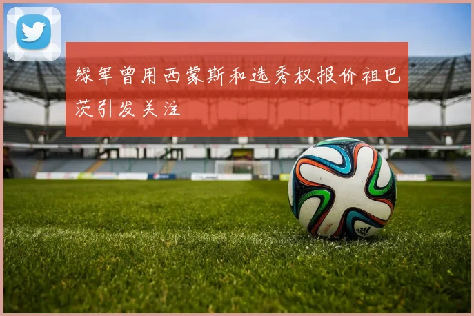 绿军曾用西蒙斯和选秀权报价祖巴茨引发关注