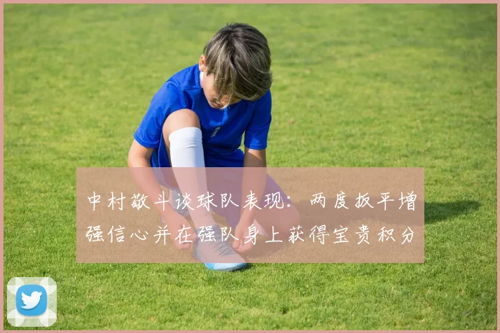 中村敬斗谈球队表现：两度扳平增强信心并在强队身上获得宝贵积分