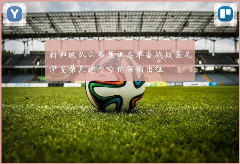 新加坡队公布集训名单备战战国足伊克桑凡迪与哈伦领衔出征