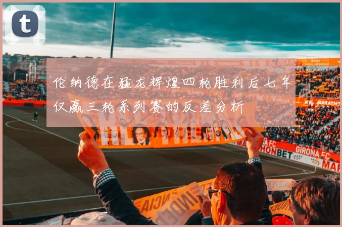 伦纳德在猛龙辉煌四轮胜利后七年仅赢三轮系列赛的反差分析